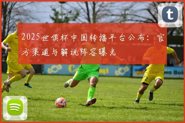 2025世俱杯中国转播平台公布:官方渠道与解说阵容曝光
