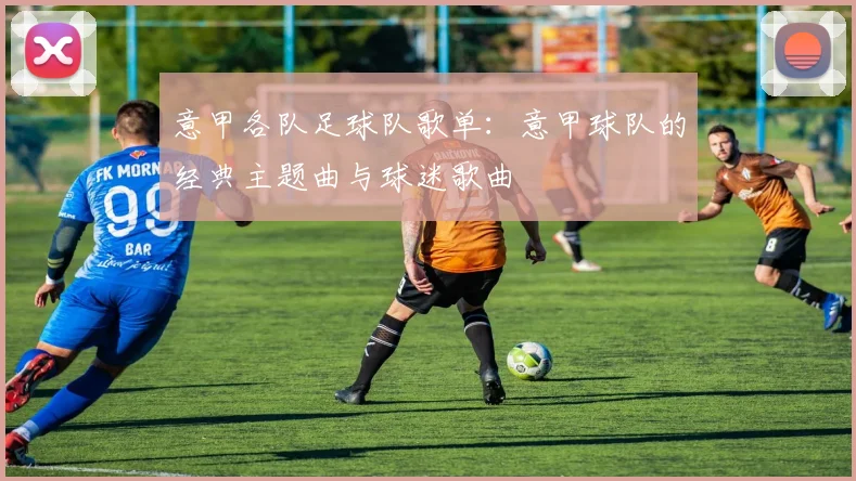 意甲各队足球队歌单:意甲球队的经典主题曲与球迷歌曲