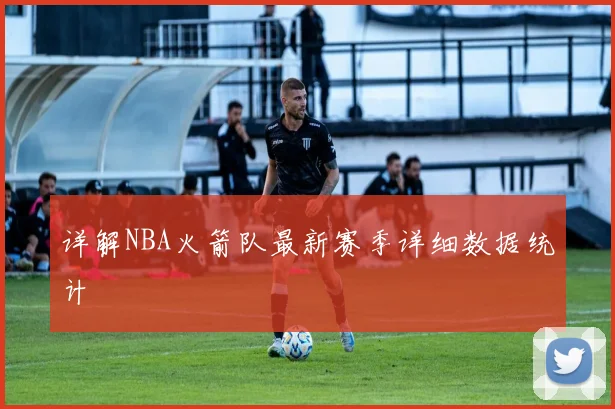 详解NBA火箭队最新赛季详细数据统计