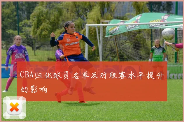 CBA归化球员名单及对联赛水平提升的影响
