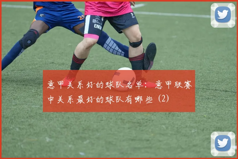 意甲关系好的球队名单：意甲联赛中关系最好的球队有哪些 (2)