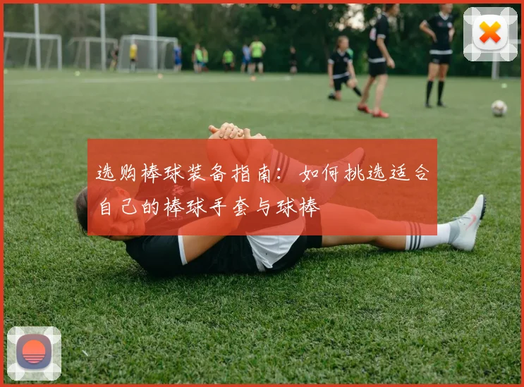 选购棒球装备指南：如何挑选适合自己的棒球手套与球棒