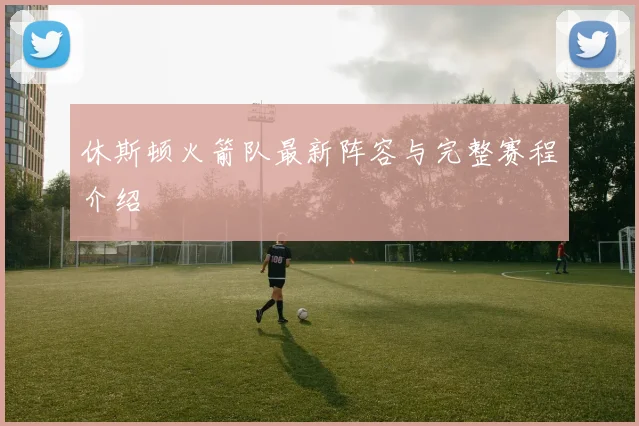 休斯顿火箭队最新阵容与完整赛程介绍